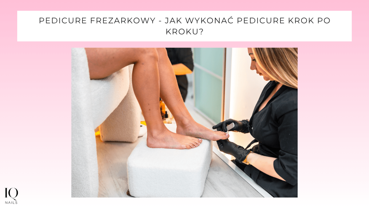 Pedicure frezarkowy - jak wykonać krok po kroku? - iqnails