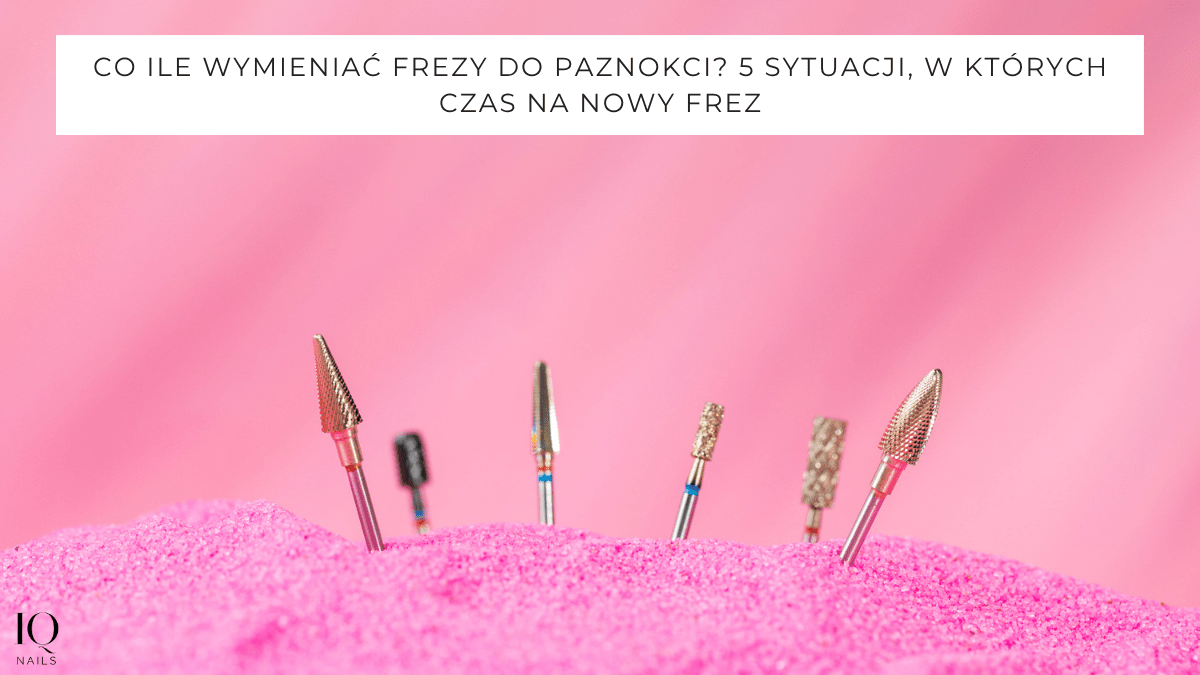 Co ile wymieniać frezy do paznokci? 5 sytuacji, w których czas na nowy frez - iqnails