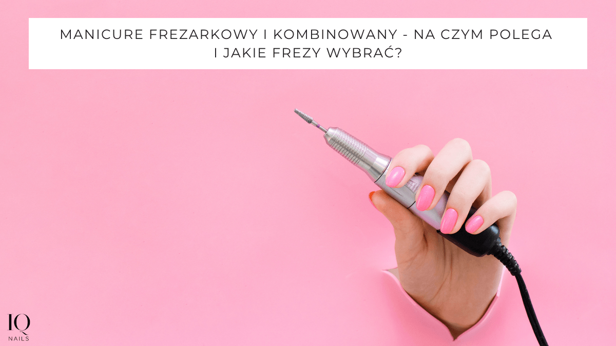 Manicure frezarkowy, kombinowany – na czym polega i dlaczego warto? - iqnails